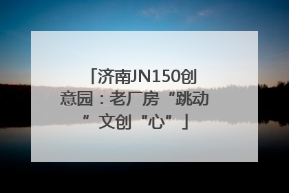 济南JN150创意园：老厂房“跳动”文创“心”