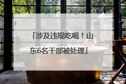 涉及违规吃喝！山东6名干部被处理
