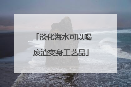 淡化海水可以喝 废渣变身工艺品
