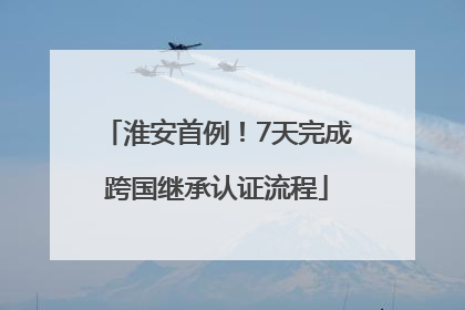 淮安首例！7天完成跨国继承认证流程