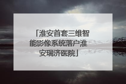 淮安首套三维智能影像系统落户淮安瑞济医院