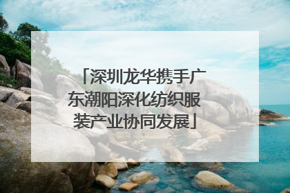 深圳龙华携手广东潮阳深化纺织服装产业协同发展