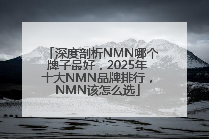深度剖析NMN哪个牌子最好，2025年十大NMN品牌排行，NMN该怎么选
