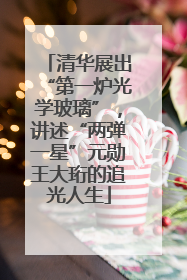 清华展出“第一炉光学玻璃”，讲述“两弹一星”元勋王大珩的追光人生