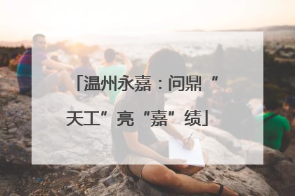 温州永嘉：问鼎“天工”亮“嘉”绩