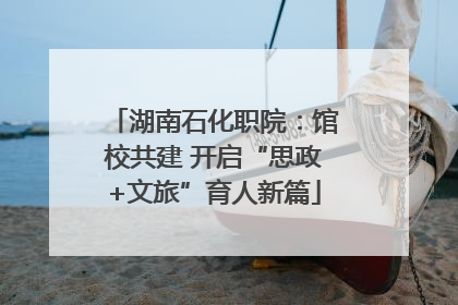 湖南石化职院：馆校共建 开启“思政+文旅”育人新篇