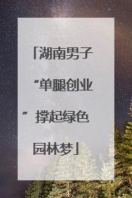湖南男子“单腿创业”撑起绿色园林梦