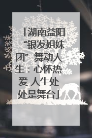 湖南益阳“银发姐妹团”舞动人生：心怀热爱 人生处处是舞台
