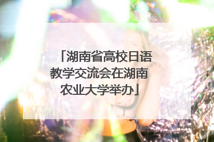 湖南省高校日语教学交流会在湖南农业大学举办