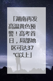 湖南再发高温黄色预警！高考首日，局部地区可达37℃以上