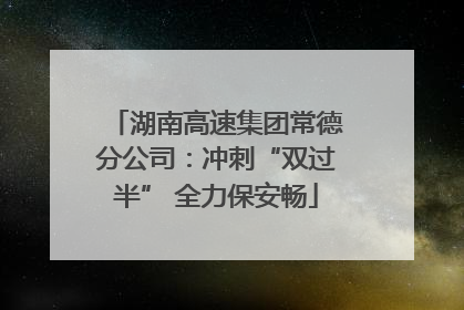 湖南高速集团常德分公司：冲刺“双过半” 全力保安畅
