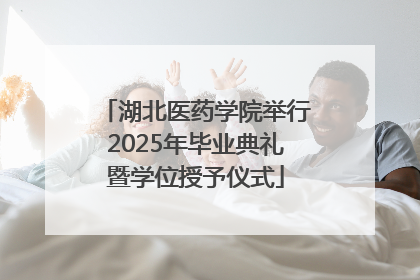湖北医药学院举行2025年毕业典礼暨学位授予仪式