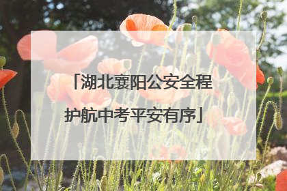 湖北襄阳公安全程护航中考平安有序