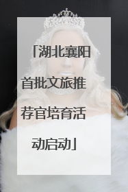 湖北襄阳首批文旅推荐官培育活动启动