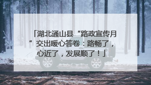 湖北通山县“路政宣传月”交出暖心答卷：路畅了，心近了，发展顺了！
