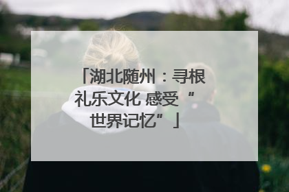 湖北随州：寻根礼乐文化 感受“世界记忆”