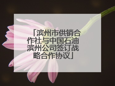 滨州市供销合作社与中国石油滨州公司签订战略合作协议