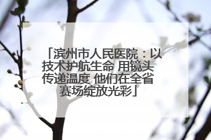 滨州市人民医院：以技术护航生命 用镜头传递温度 他们在全省赛场绽放光彩