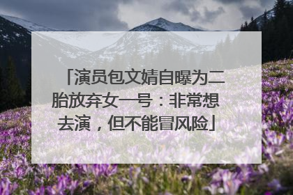 演员包文婧自曝为二胎放弃女一号：非常想去演，但不能冒风险