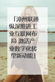 漳州联通纵深推进工业互联网布局 激活产业数字化转型新动能