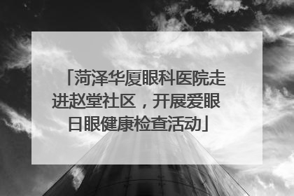 菏泽华厦眼科医院走进赵堂社区，开展爱眼日眼健康检查活动