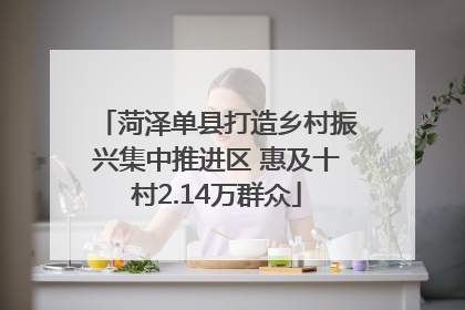 菏泽单县打造乡村振兴集中推进区 惠及十村2.14万群众