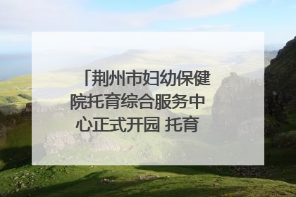 荆州市妇幼保健院托育综合服务中心正式开园 托育宣传月同步启动
