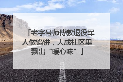 老字号师傅教退役军人做馅饼，大成社区里飘出“暖心味”