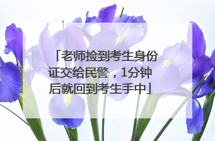 老师捡到考生身份证交给民警，1分钟后就回到考生手中