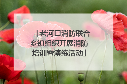 老河口消防联合乡镇组织开展消防培训暨演练活动