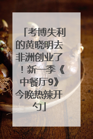 考博失利的黄晓明去非洲创业了！新一季《中餐厅9》今晚热辣开勺