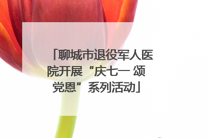 聊城市退役军人医院开展“庆七一 颂党恩”系列活动