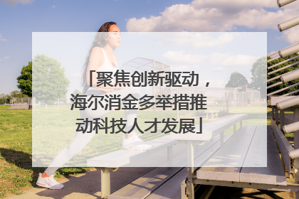 聚焦创新驱动，海尔消金多举措推动科技人才发展