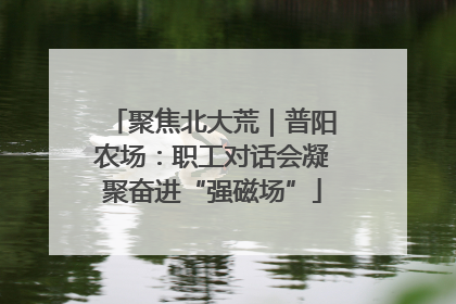 聚焦北大荒｜普阳农场：职工对话会凝聚奋进“强磁场”