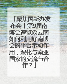 聚焦国新办发布会丨第9届南博会速览⑥云南如何利用好南博会的平台带动作用，深化与南亚国家的交流与合作？