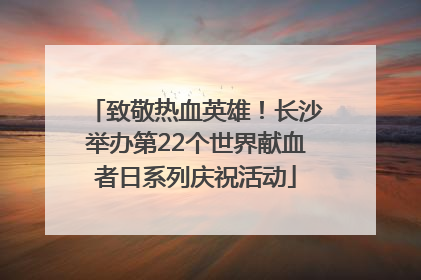 致敬热血英雄！长沙举办第22个世界献血者日系列庆祝活动