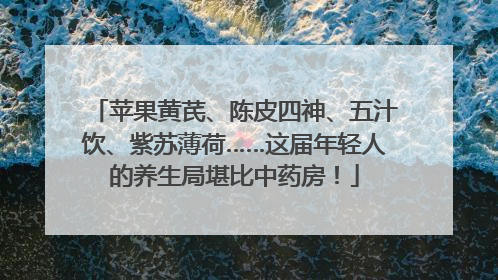 苹果黄芪、陈皮四神、五汁饮、紫苏薄荷……这届年轻人的养生局堪比中药房！