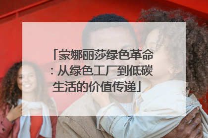 蒙娜丽莎绿色革命：从绿色工厂到低碳生活的价值传递