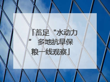 蓄足“水动力” 多地抗旱保粮一线观察