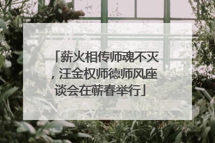 薪火相传师魂不灭，汪金权师德师风座谈会在蕲春举行