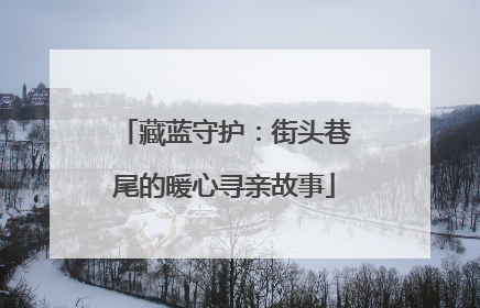 藏蓝守护：街头巷尾的暖心寻亲故事