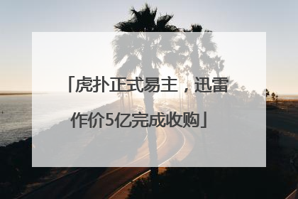 虎扑正式易主，迅雷作价5亿完成收购