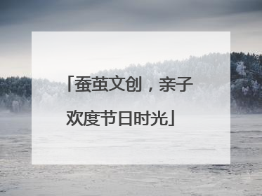 蚕茧文创，亲子欢度节日时光