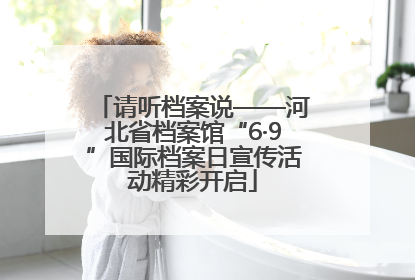 请听档案说——河北省档案馆“6·9”国际档案日宣传活动精彩开启