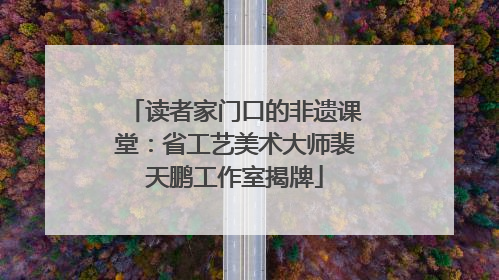 读者家门口的非遗课堂：省工艺美术大师裴天鹏工作室揭牌