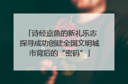 诗经嘉鱼的新礼乐志 探寻成功创建全国文明城市背后的“密码”