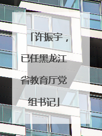许振宇，已任黑龙江省教育厅党组书记
