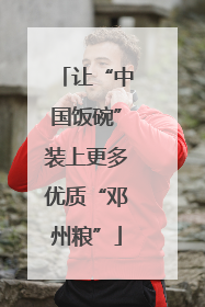 让“中国饭碗”装上更多优质“邓州粮”