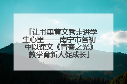 让书里黄文秀走进学生心里——南宁市各初中以课文《青春之光》教学育新人促成长