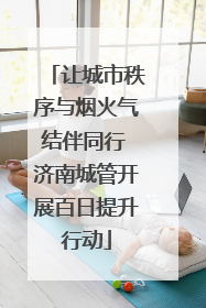 让城市秩序与烟火气结伴同行 济南城管开展百日提升行动